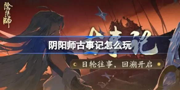 阴阳师古事记活动介绍 古事记怎么玩-手游资讯