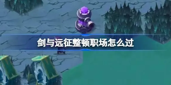 剑与远征整顿职场奇境怎么过 整顿职场玩法攻略
